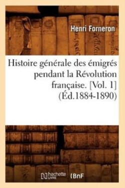Histoire G�n�rale Des �migr�s Pendant La R�volution Fran�aise. [Vol. 1] (�d.1884-1890)