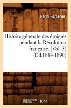 Histoire G�n�rale Des �migr�s Pendant La R�volution Fran�aise. [Vol. 3] (�d.1884-1890)