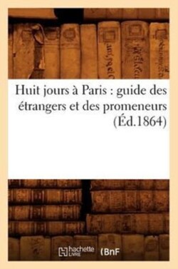 Huit Jours À Paris: Guide Des Étrangers Et Des Promeneurs (Éd.1864)