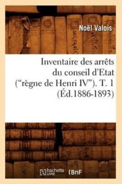 Inventaire Des Arr�ts Du Conseil d'Etat (R�gne de Henri IV). Tome 1 (Ed.1886-1893)