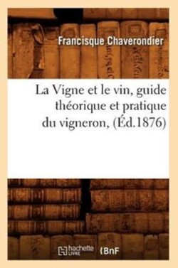 La Vigne Et Le Vin, Guide Th�orique Et Pratique Du Vigneron, (�d.1876)