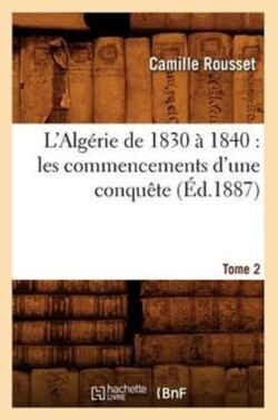 L'Alg�rie de 1830 � 1840: Les Commencements d'Une Conqu�te. Tome 2 (�d.1887)
