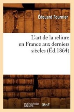 L'Art de la Reliure En France Aux Derniers Si�cles (�d.1864)