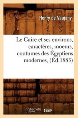 Le Caire Et Ses Environs, Caractères, Moeurs, Coutumes Des Égyptiens Modernes, (Éd.1883)