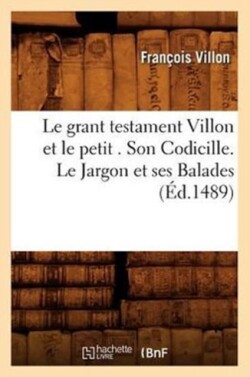Le Grant Testament Villon Et Le Petit . Son Codicille. Le Jargon Et Ses Balades (�d.1489)