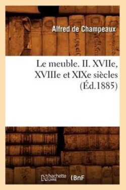 Le Meuble. II. Xviie, Xviiie Et XIXe Si�cles (�d.1885)