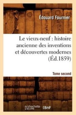 Vieux-Neuf: Histoire Ancienne Des Inventions Et D�couvertes Modernes. Tome Second (�d.1859)