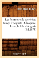 Les Femmes Et La Soci�t� Au Temps d'Auguste: Cl�op�tre, Livie, La Fille d'Auguste (�d.1875)