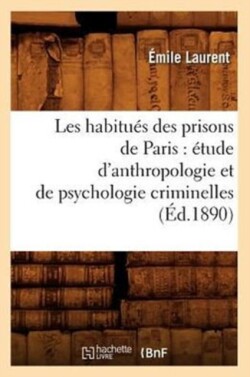 Les Habitués Des Prisons de Paris: Étude d'Anthropologie Et de Psychologie Criminelles (Éd.1890)