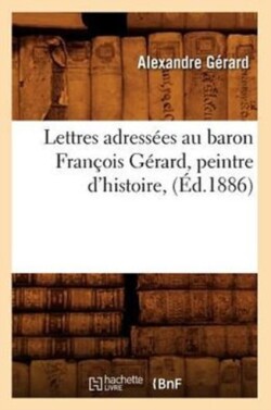 Lettres Adressées Au Baron François Gérard, Peintre d'Histoire, (Éd.1886)