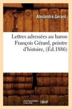 Lettres Adressées Au Baron François Gérard, Peintre d'Histoire, (Éd.1886)