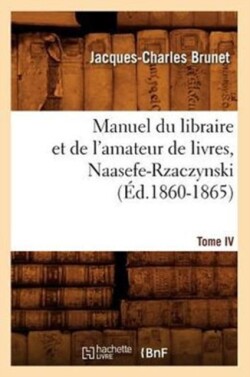 Manuel Du Libraire Et de l'Amateur de Livres. Tome IV, Naasefe-Rzaczynski (�d.1860-1865)