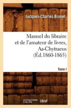Manuel Du Libraire Et de l'Amateur de Livres. Tome I, Aa-Chytraeus (�d.1860-1865)