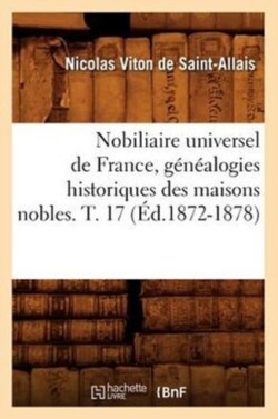 Nobiliaire Universel de France, G�n�alogies Historiques Des Maisons Nobles. T. 17 (�d.1872-1878)