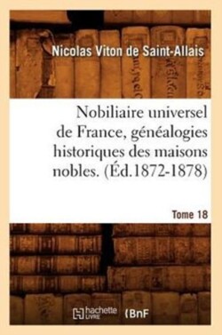 Nobiliaire Universel de France, G�n�alogies Historiques Des Maisons Nobles. T. 18 (�d.1872-1878)