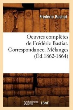 Oeuvres Compl�tes de Fr�d�ric Bastiat. Correspondance. M�langes (�d.1862-1864)