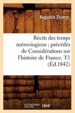 R�cits Des Temps M�rovingiens Pr�c�d�s de Consid�rations Sur l'Histoire de France. T1 (�d.1842)