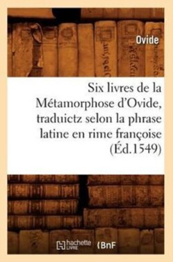 Six Livres de la M�tamorphose d'Ovide, Traduictz Selon La Phrase Latine En Rime Fran�oise (�d.1549)