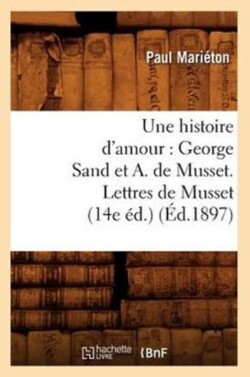 Histoire d'Amour: George Sand Et A. de Musset. Lettres de Musset (14e �d.) (�d.1897)
