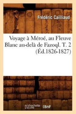 Voyage � M�ro�, Au Fleuve Blanc Au-Del� de Fazoql. T. 2 (�d.1826-1827)