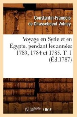 Voyage En Syrie Et En �gypte, Pendant Les Ann�es 1783, 1784 Et 1785. T. 1 (�d.1787)
