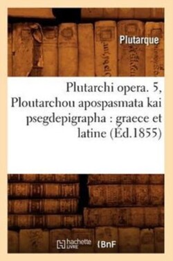 Plutarchi Opera. 5, Ploutarchou Apospasmata Kai Psegdepigrapha: Graece Et Latine (�d.1855)