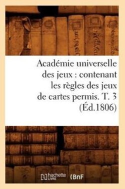 Académie Universelle Des Jeux: Contenant Les Règles Des Jeux de Cartes Permis. T. 3 (Éd.1806)