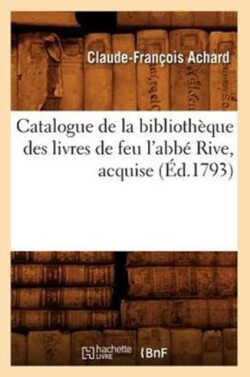 Catalogue de la Bibliothèque Des Livres de Feu l'Abbé Rive, Acquise (Éd.1793)