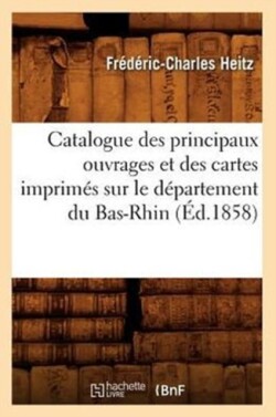 Catalogue Des Principaux Ouvrages Et Des Cartes Imprim�s Sur Le D�partement Du Bas-Rhin, (�d.1858)