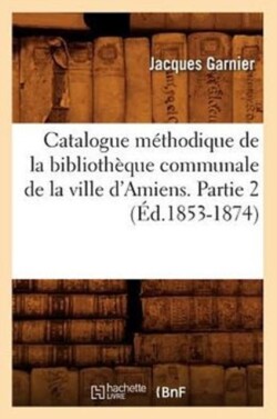 Catalogue M�thodique de la Biblioth�que Communale de la Ville d'Amiens. Partie 2 (�d.1853-1874)