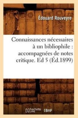 Connaissances N�cessaires � Un Bibliophile: Accompagn�es de Notes Critique. Ed 5 (�d.1899)