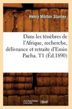 Dans Les Ténèbres de l'Afrique, Recherche, Délivrance Et Retraite d'Emin Pacha. T1 (Éd.1890)