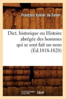 Dict. Historique Ou Histoire Abrégée Des Hommes Qui Se Sont Fait Un Nom (Éd.1818-1820)