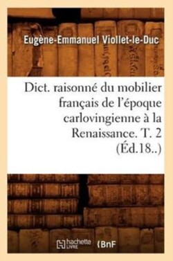 Dict. Raisonné Du Mobilier Français de l'Époque Carlovingienne À La Renaissance. T. 2 (Éd.18..)