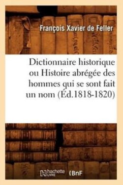 Dictionnaire Historique Ou Histoire Abr�g�e Des Hommes Qui Se Sont Fait Un Nom (�d.1818-1820)