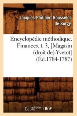 Encyclop�die M�thodique. Finances. T. 3, [Magasin (Droit De)-Yvetot] (�d.1784-1787)