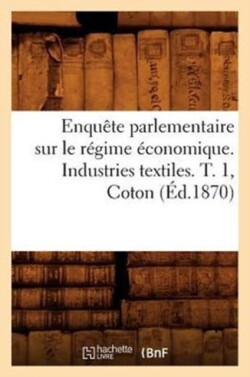 Enquête Parlementaire Sur Le Régime Économique. Industries Textiles. T. 1, Coton (Éd.1870)