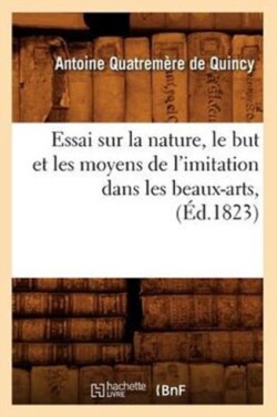 Essai Sur La Nature, Le But Et Les Moyens de l'Imitation Dans Les Beaux-Arts, (�d.1823)