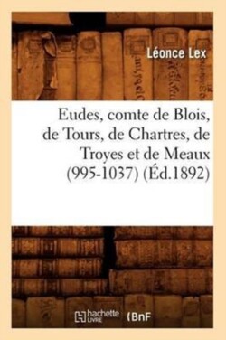 Eudes, Comte de Blois, de Tours, de Chartres, de Troyes Et de Meaux (995-1037) (Éd.1892)