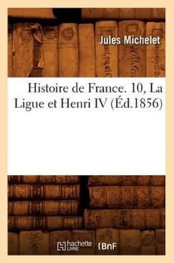 Histoire de France. 10, La Ligue Et Henri IV (Éd.1856)