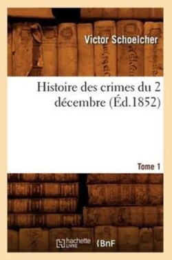 Histoire Des Crimes Du 2 D�cembre. Tome 1 (�d.1852)