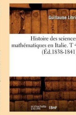 Histoire Des Sciences Math�matiques En Italie. T 4 (�d.1838-1841)