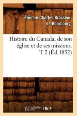 Histoire Du Canada, de Son �glise Et de Ses Missions. T 2 (�d.1852)