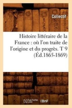 Histoire Litt�raire de la France: O� l'On Traite de l'Origine Et Du Progr�s. T 9 (�d.1865-1869)