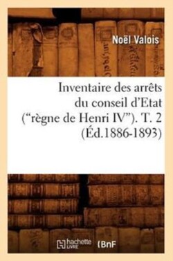 Inventaire Des Arr�ts Du Conseil d'Etat (R�gne de Henri IV). Tome 2 (Ed.1886-1893)