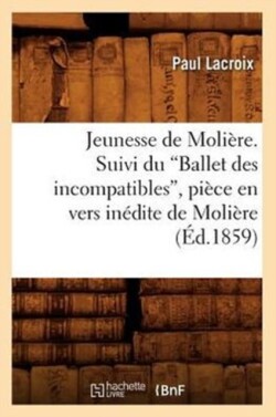 Jeunesse de Moli�re. Suivi Du Ballet Des Incompatibles, Pi�ce En Vers In�dite de Moli�re (Ed.1859)