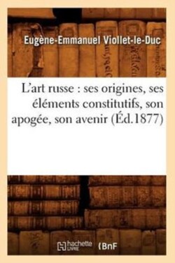 L'Art Russe: Ses Origines, Ses Éléments Constitutifs, Son Apogée, Son Avenir (Éd.1877)