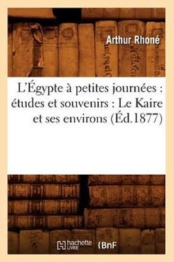 L'Égypte À Petites Journées: Études Et Souvenirs: Le Kaire Et Ses Environs (Éd.1877)