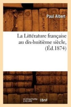 La Litt�rature Fran�aise Au Dix-Huiti�me Si�cle, (�d.1874)