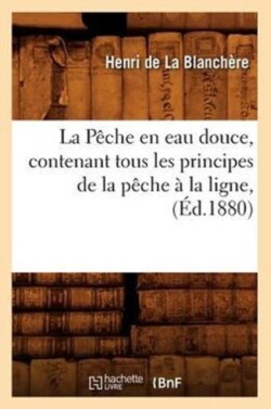 P�che En Eau Douce, Contenant Tous Les Principes de la P�che � La Ligne, (�d.1880)